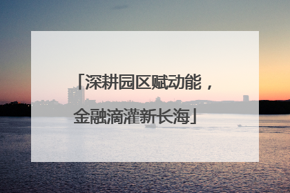 深耕园区赋动能，金融滴灌新长海