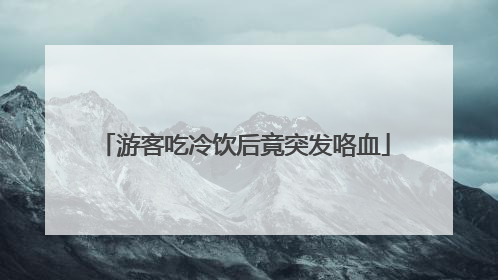 游客吃冷饮后竟突发咯血