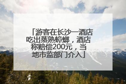 游客在长沙一酒店吃出蒸熟蟑螂，酒店称赔偿200元，当地市监部门介入
