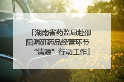 湖南省药监局赴邵阳调研药品经营环节“清源”行动工作