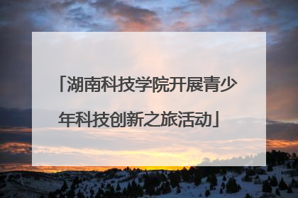 湖南科技学院开展青少年科技创新之旅活动