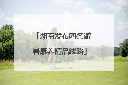 湖南发布四条避暑康养精品线路