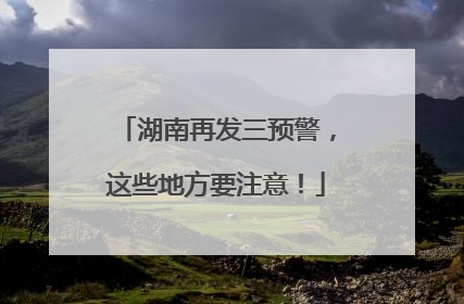 湖南再发三预警，这些地方要注意！