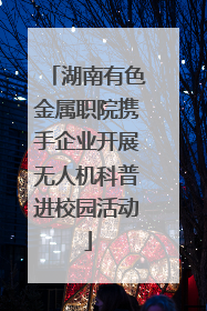 湖南有色金属职院携手企业开展无人机科普进校园活动