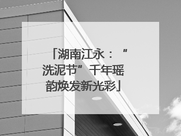 湖南江永：“洗泥节”千年瑶韵焕发新光彩