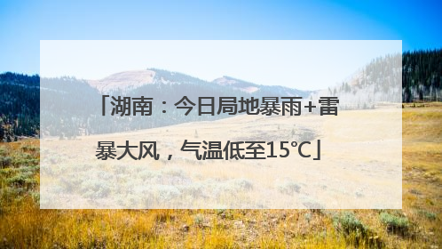 湖南：今日局地暴雨+雷暴大风，气温低至15℃
