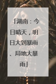 湖南：今日晴天，明日大到暴雨、局地大暴雨