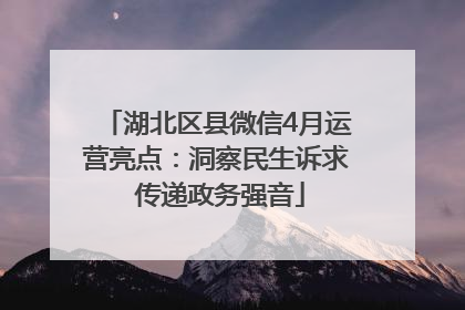 湖北区县微信4月运营亮点：洞察民生诉求 传递政务强音