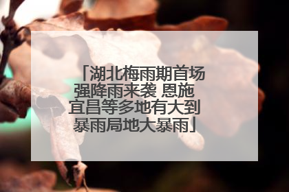 湖北梅雨期首场强降雨来袭 恩施宜昌等多地有大到暴雨局地大暴雨