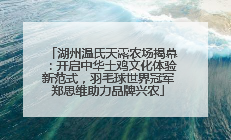 湖州温氏天露农场揭幕：开启中华土鸡文化体验新范式，羽毛球世界冠军郑思维助力品牌兴农