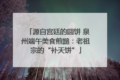 源自宫廷的圆饼 泉州端午美食煎䭔：老祖宗的“补天饼”