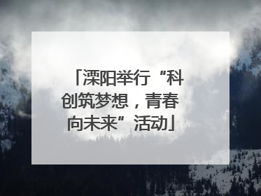 溧阳举行“科创筑梦想，青春向未来”活动