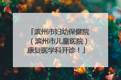 滨州市妇幼保健院（滨州市儿童医院）康复医学科开诊！