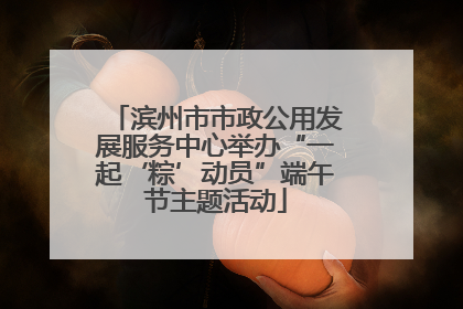 滨州市市政公用发展服务中心举办“一起‘粽’动员”端午节主题活动