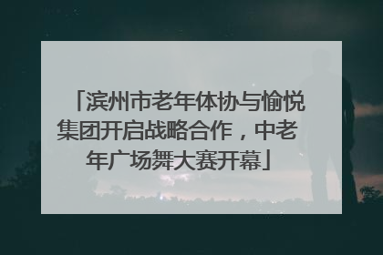滨州市老年体协与愉悦集团开启战略合作，中老年广场舞大赛开幕