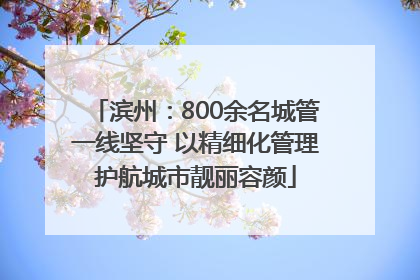 滨州：800余名城管一线坚守 以精细化管理护航城市靓丽容颜