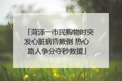 菏泽一市民购物时突发心脏病昏厥倒 热心路人争分夺秒救援