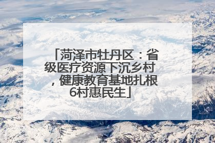 菏泽市牡丹区：省级医疗资源下沉乡村，健康教育基地扎根6村惠民生