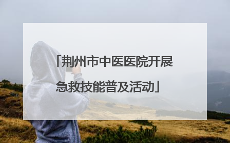 荆州市中医医院开展急救技能普及活动