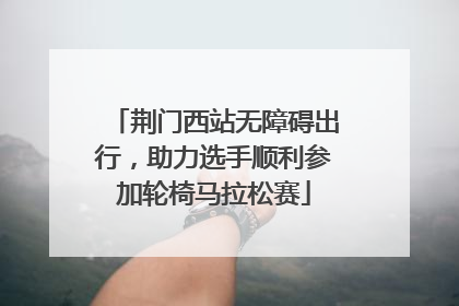 荆门西站无障碍出行，助力选手顺利参加轮椅马拉松赛