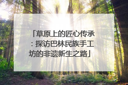 草原上的匠心传承：探访巴林民族手工坊的非遗新生之路