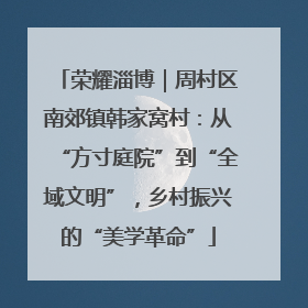 荣耀淄博｜周村区南郊镇韩家窝村：从“方寸庭院”到“全域文明”，乡村振兴的“美学革命”