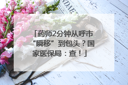 药师2分钟从呼市“瞬移”到包头？国家医保局：查！