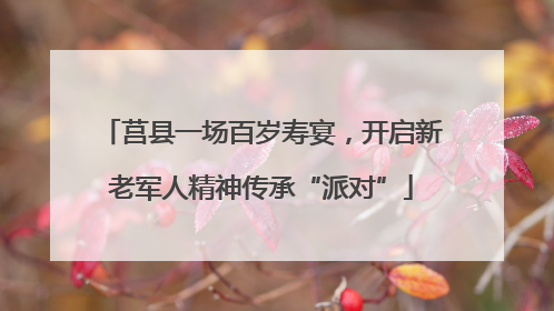莒县一场百岁寿宴，开启新老军人精神传承“派对”