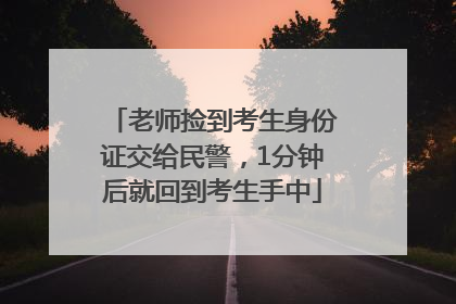 老师捡到考生身份证交给民警，1分钟后就回到考生手中