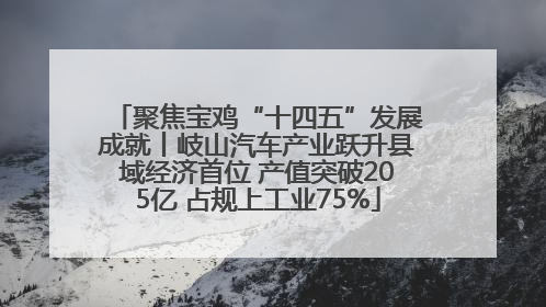 聚焦宝鸡“十四五”发展成就丨岐山汽车产业跃升县域经济首位 产值突破205亿 占规上工业75%