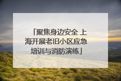 聚焦身边安全 上海开展老旧小区应急培训与消防演练