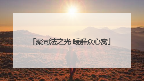 聚司法之光 暖群众心窝
