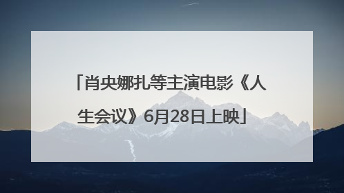 肖央娜扎等主演电影《人生会议》6月28日上映