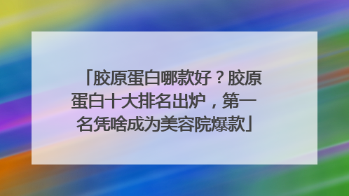 胶原蛋白哪款好？胶原蛋白十大排名出炉，第一名凭啥成为美容院爆款