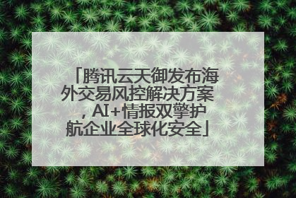 腾讯云天御发布海外交易风控解决方案，AI+情报双擎护航企业全球化安全