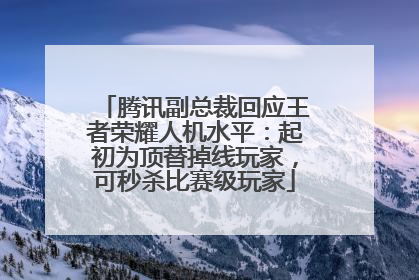 腾讯副总裁回应王者荣耀人机水平：起初为顶替掉线玩家，可秒杀比赛级玩家