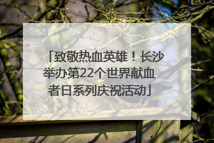 致敬热血英雄！长沙举办第22个世界献血者日系列庆祝活动