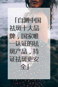 自测中国祛斑十大品牌，国家唯一认证的祛斑产品，持证祛斑更安全