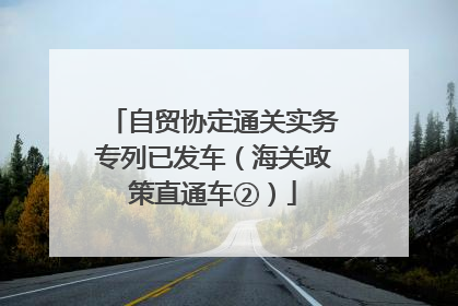 自贸协定通关实务专列已发车（海关政策直通车②）