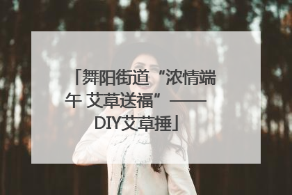 舞阳街道“浓情端午 艾草送福”——DIY艾草捶