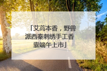 艾蒿本香，野兽派西秦刺绣手工香囊端午上市