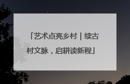 艺术点亮乡村｜续古村文脉，启耕读新程