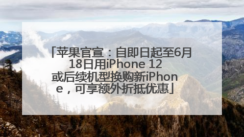 苹果官宣：自即日起至6月18日用iPhone 12或后续机型换购新iPhone，可享额外折抵优惠