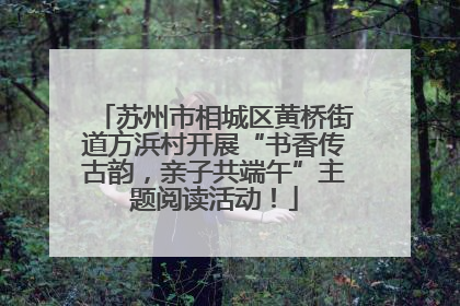 苏州市相城区黄桥街道方浜村开展“书香传古韵，亲子共端午”主题阅读活动！