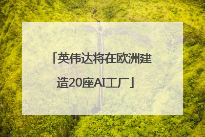 英伟达将在欧洲建造20座AI工厂