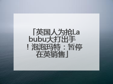 英国人为抢Labubu大打出手！泡泡玛特：暂停在英销售