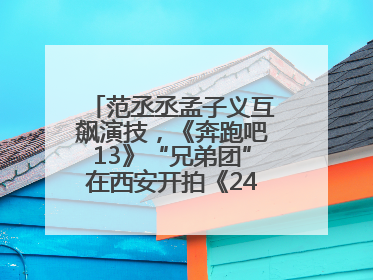 范丞丞孟子义互飙演技，《奔跑吧13》“兄弟团”在西安开拍《24K风暴》