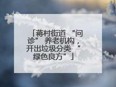 蒋村街道 “问诊” 养老机构，开出垃圾分类 “绿色良方”