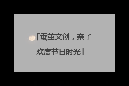 蚕茧文创，亲子欢度节日时光