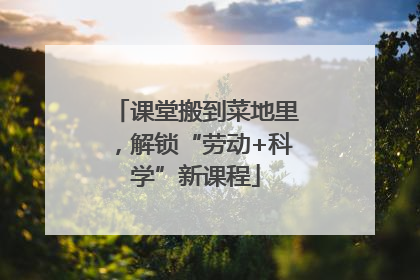 课堂搬到菜地里，解锁“劳动+科学”新课程